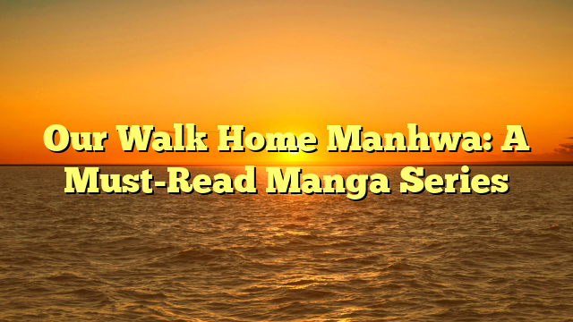 Our Walk Home Manhwa: A Must-Read Manga Series